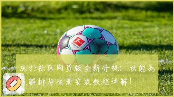 虎扑社区网页版全新升级：功能亮点解析与注册安装教程详解！