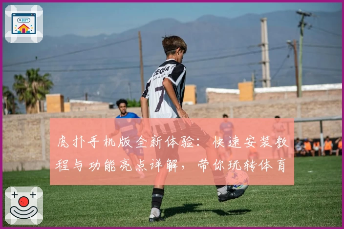 虎扑手机版全新体验：快速安装教程与功能亮点详解，带你玩转体育社区