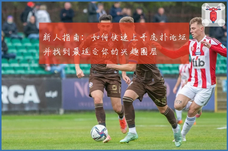 新人指南：如何快速上手虎扑论坛并找到最适合你的兴趣圈层