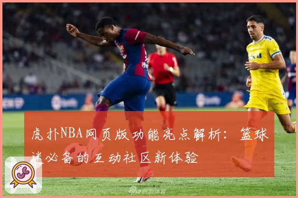 虎扑NBA网页版功能亮点解析:篮球迷必备的互动社区新体验