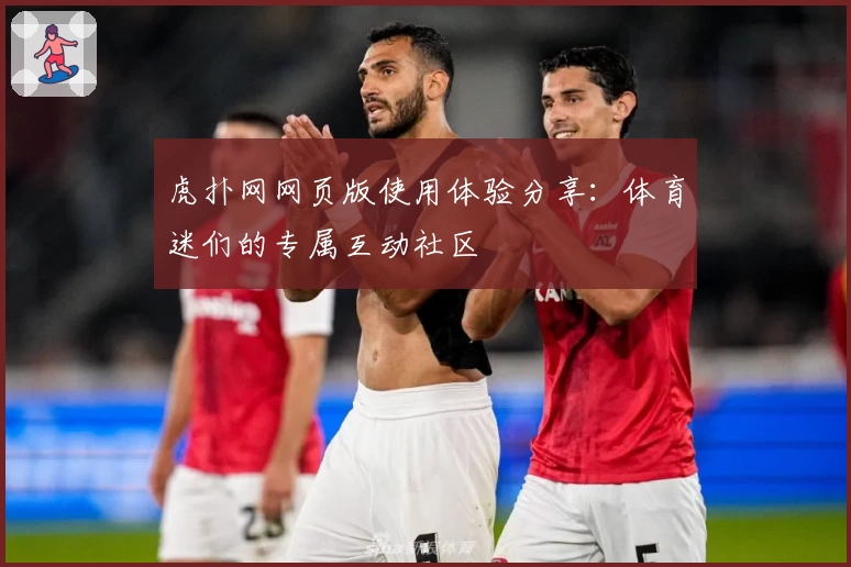 虎扑网网页版使用体验分享：体育迷们的专属互动社区