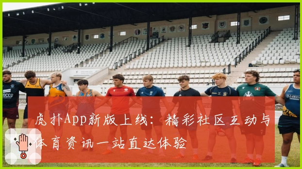 虎扑App新版上线：精彩社区互动与体育资讯一站直达体验