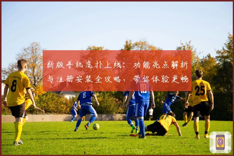 新版手机虎扑上线：功能亮点解析与注册安装全攻略，带你体验更畅快的社区互动