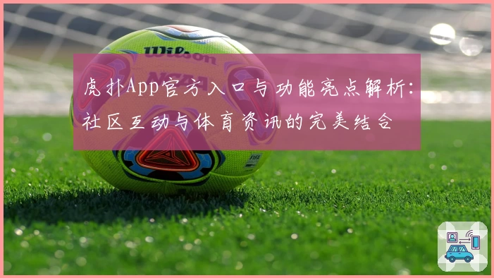 虎扑App官方入口与功能亮点解析：社区互动与体育资讯的完美结合