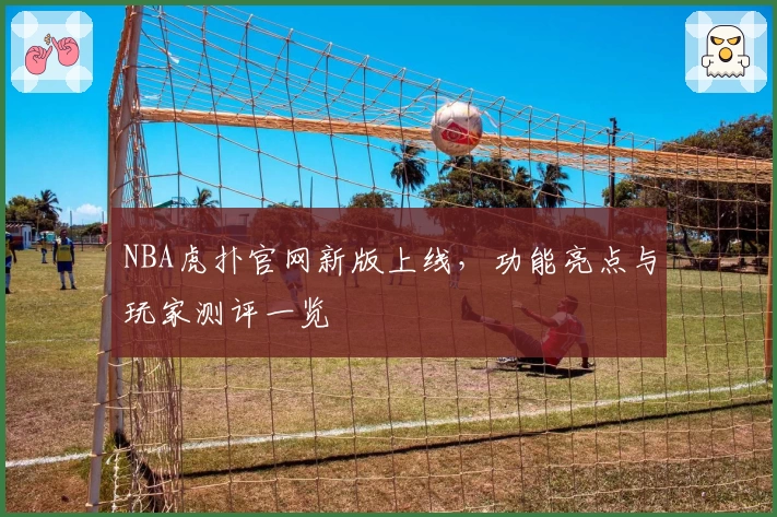 NBA虎扑官网新版上线，功能亮点与玩家测评一览