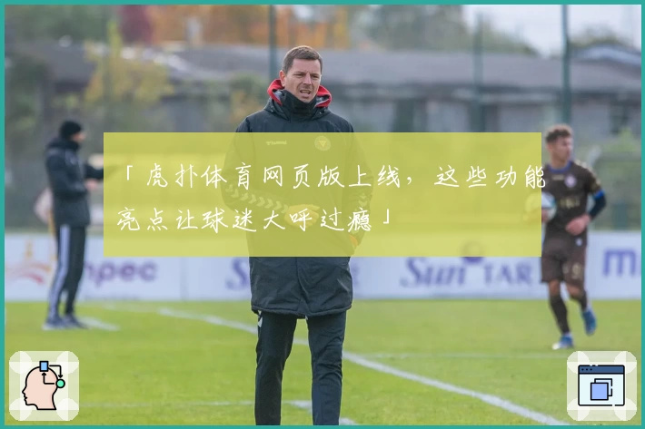 「虎扑体育网页版上线，这些功能亮点让球迷大呼过瘾」