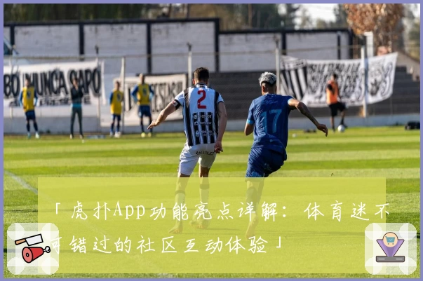 「虎扑App功能亮点详解：体育迷不可错过的社区互动体验」