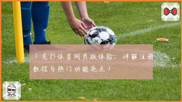 「虎扑体育网页版体验：详解注册教程与热门功能亮点」