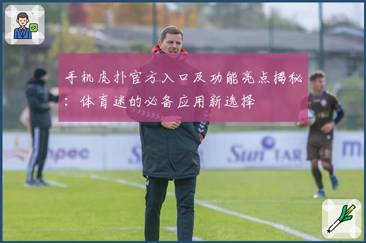 手机虎扑官方入口及功能亮点揭秘：体育迷的必备应用新选择