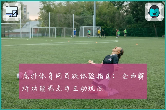 虎扑体育网页版体验指南：全面解析功能亮点与互动玩法