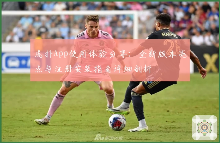 虎扑App使用体验分享:全新版本亮点与注册安装指南详细剖析