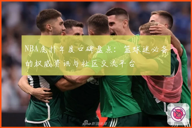 NBA虎扑年度口碑盘点：篮球迷必备的权威资讯与社区交流平台