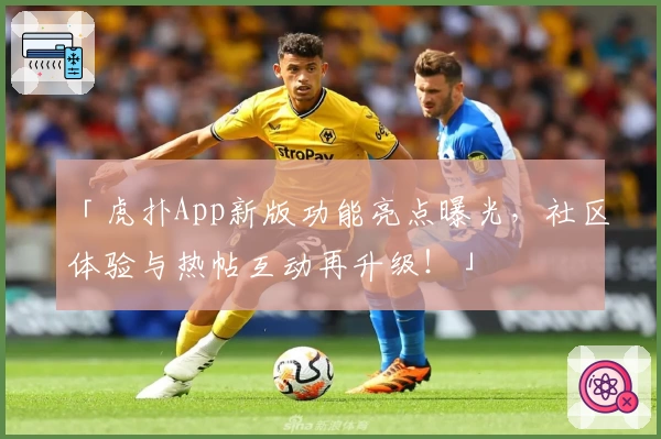 「虎扑App新版功能亮点曝光,社区体验与热帖互动再升级!」