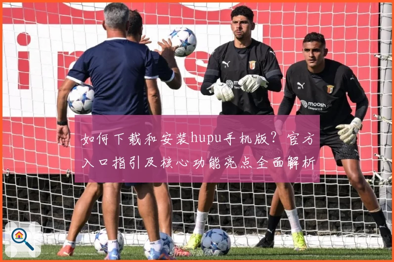 如何下载和安装hupu手机版？官方入口指引及核心功能亮点全面解析