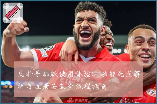 虎扑手机版使用体验：功能亮点解析与注册安装全流程指南