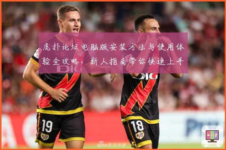 虎扑论坛电脑版安装方法与使用体验全攻略，新人指南带你快速上手