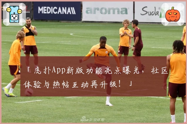 「虎扑App新版功能亮点曝光,社区体验与热帖互动再升级!」