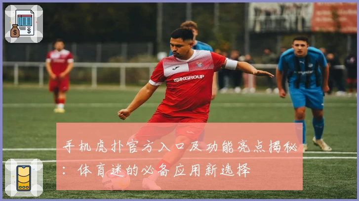 手机虎扑官方入口及功能亮点揭秘：体育迷的必备应用新选择