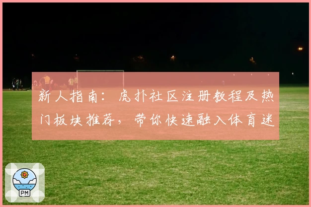新人指南：虎扑社区注册教程及热门板块推荐，带你快速融入体育迷交流圈
