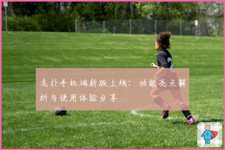 虎扑手机端新版上线：功能亮点解析与使用体验分享