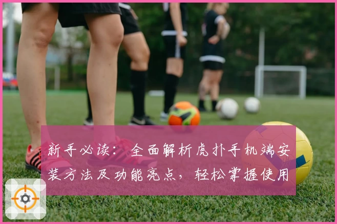 新手必读：全面解析虎扑手机端安装方法及功能亮点，轻松掌握使用技巧