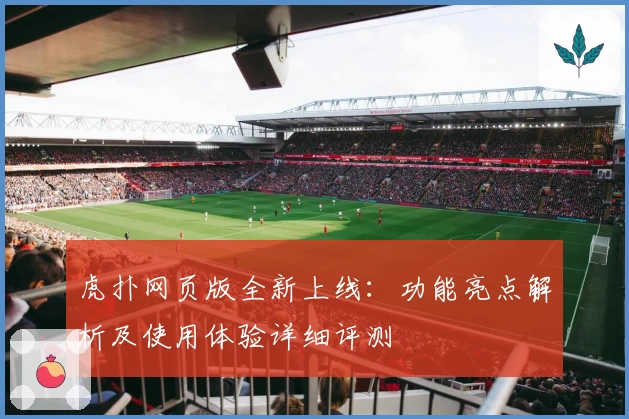 虎扑网页版全新上线：功能亮点解析及使用体验详细评测