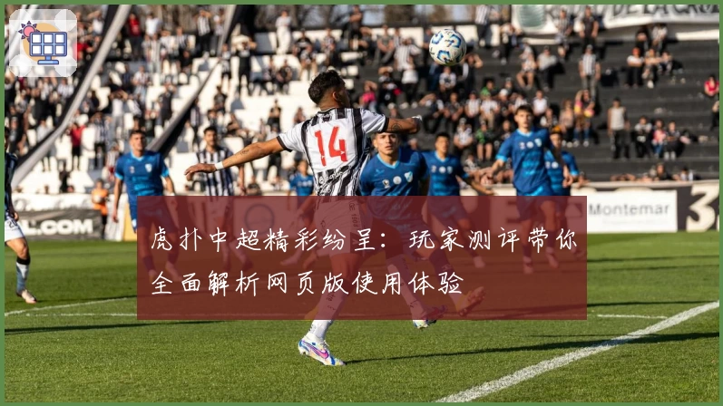 虎扑中超精彩纷呈：玩家测评带你全面解析网页版使用体验