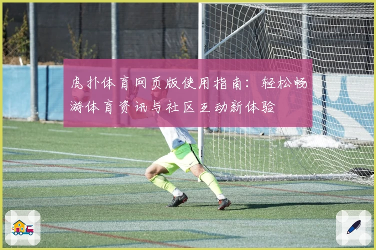 虎扑体育网页版使用指南：轻松畅游体育资讯与社区互动新体验